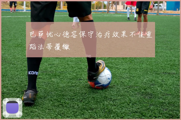 巴萨忧心德容保守治疗效果不佳重蹈法蒂覆辙