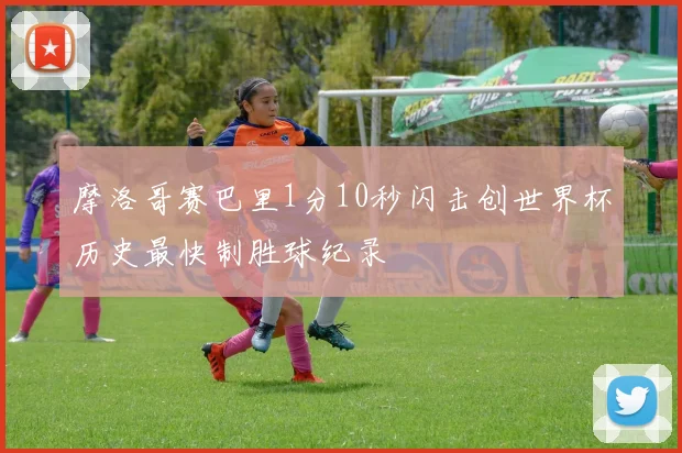 摩洛哥赛巴里1分10秒闪击创世界杯历史最快制胜球纪录