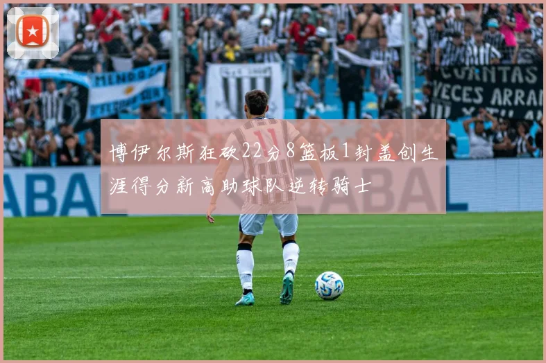 博伊尔斯狂砍22分8篮板1封盖创生涯得分新高助球队逆转骑士