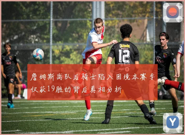 詹姆斯离队后骑士陷入困境本赛季仅获19胜的背后真相分析