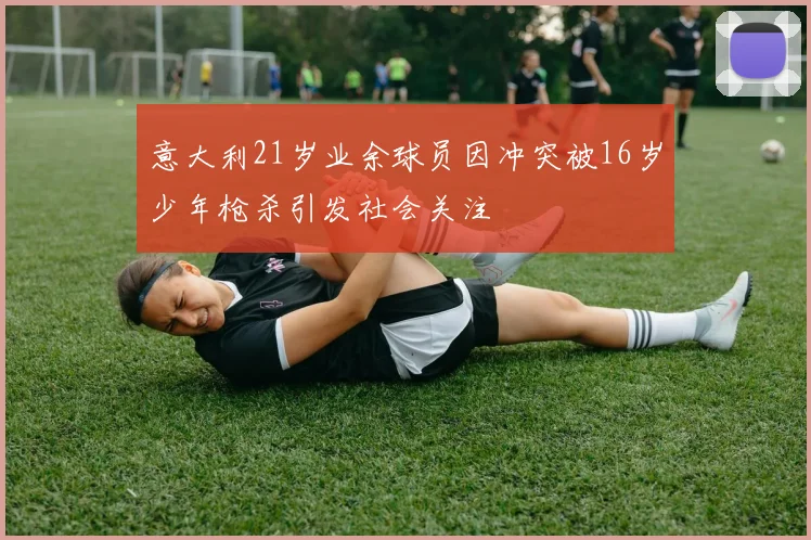 意大利21岁业余球员因冲突被16岁少年枪杀引发社会关注