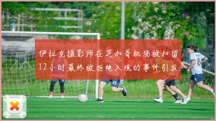 伊拉克摄影师在芝加哥机场被扣留12小时最终被拒绝入境的事件引发关注
