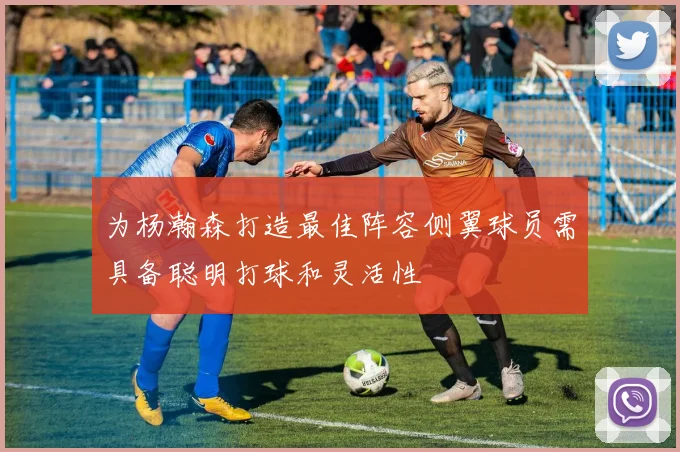 为杨瀚森打造最佳阵容侧翼球员需具备聪明打球和灵活性