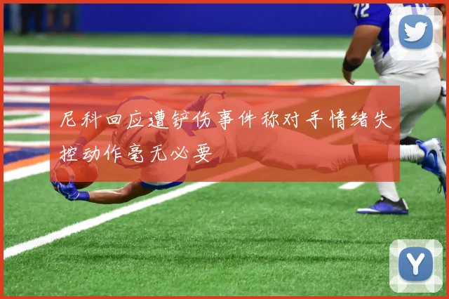 尼科回应遭铲伤事件称对手情绪失控动作毫无必要