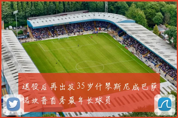 退役后再出发35岁什琴斯尼成巴萨诺坎普首秀最年长球员