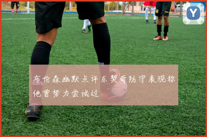布伦森幽默点评东契奇防守表现称他曾努力尝试过