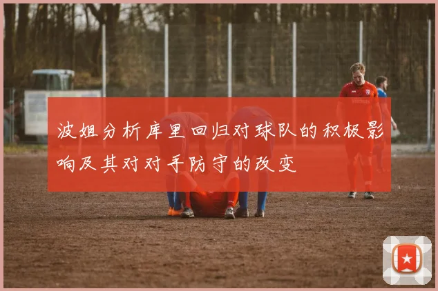 波姐分析库里回归对球队的积极影响及其对对手防守的改变