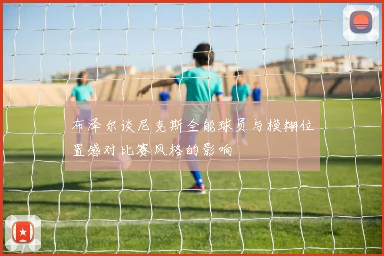 布泽尔谈尼克斯全能球员与模糊位置感对比赛风格的影响