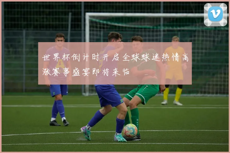 世界杯倒计时开启全球球迷热情高涨赛事盛宴即将来临