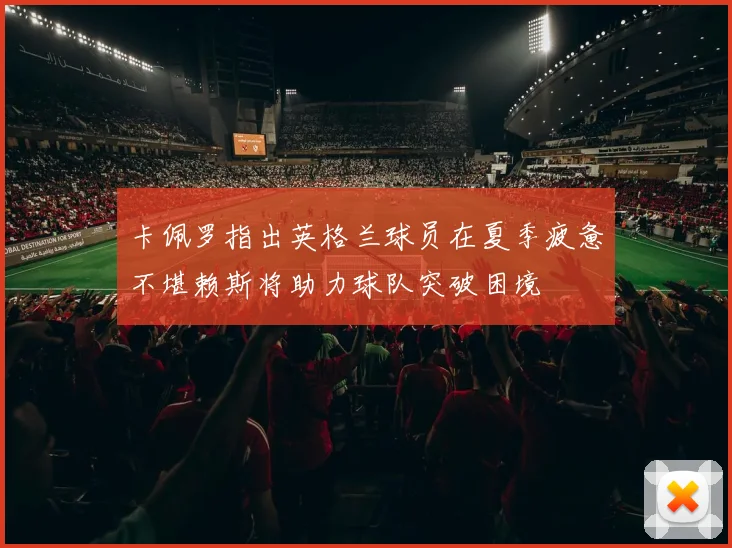 卡佩罗指出英格兰球员在夏季疲惫不堪赖斯将助力球队突破困境