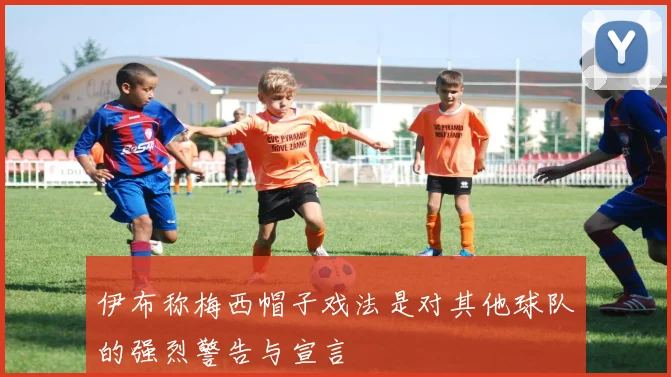 伊布称梅西帽子戏法是对其他球队的强烈警告与宣言