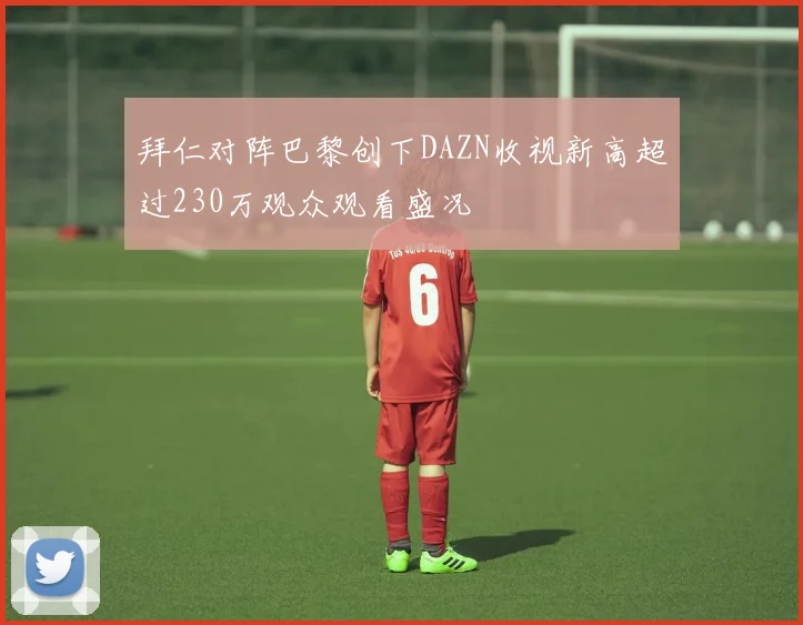 拜仁对阵巴黎创下DAZN收视新高超过230万观众观看盛况