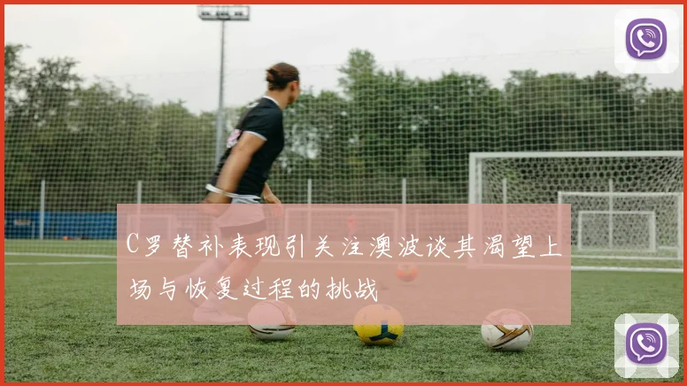 C罗替补表现引关注澳波谈其渴望上场与恢复过程的挑战
