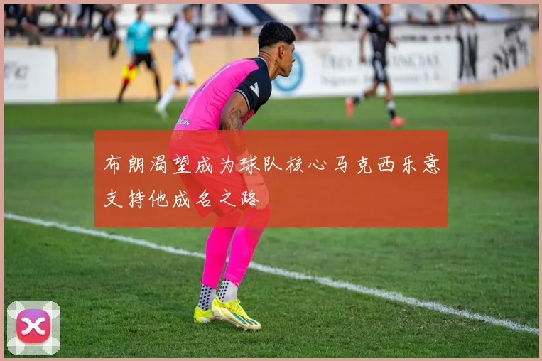 布朗渴望成为球队核心马克西乐意支持他成名之路