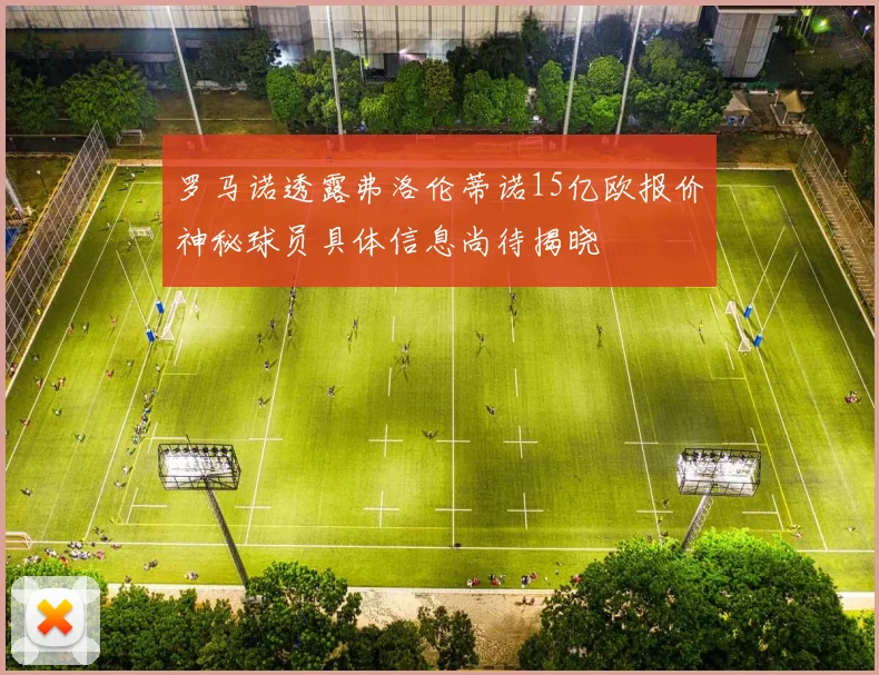 罗马诺透露弗洛伦蒂诺15亿欧报价神秘球员具体信息尚待揭晓