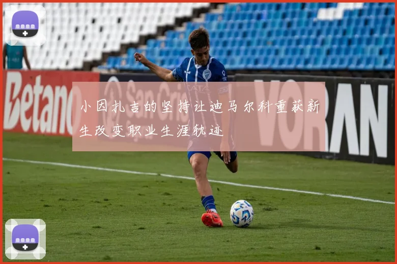 小因扎吉的坚持让迪马尔科重获新生改变职业生涯轨迹