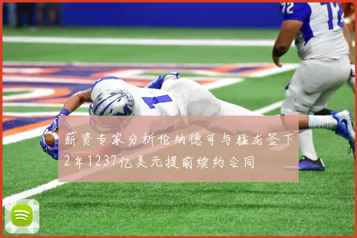 薪资专家分析伦纳德可与猛龙签下2年1237亿美元提前续约合同