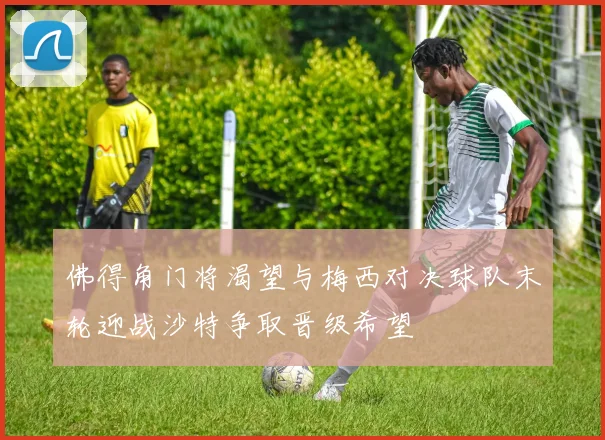佛得角门将渴望与梅西对决球队末轮迎战沙特争取晋级希望