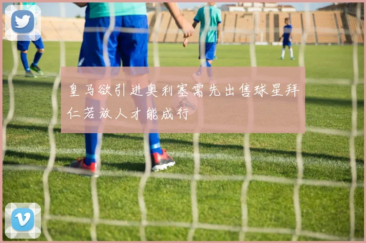 皇马欲引进奥利塞需先出售球星拜仁若放人才能成行