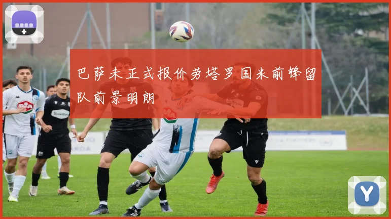 巴萨未正式报价劳塔罗国米前锋留队前景明朗