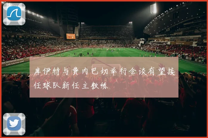 库伊特与费内巴切举行会谈有望接任球队新任主教练