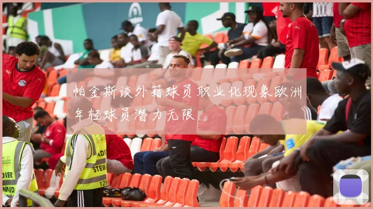 帕金斯谈外籍球员职业化现象欧洲年轻球员潜力无限