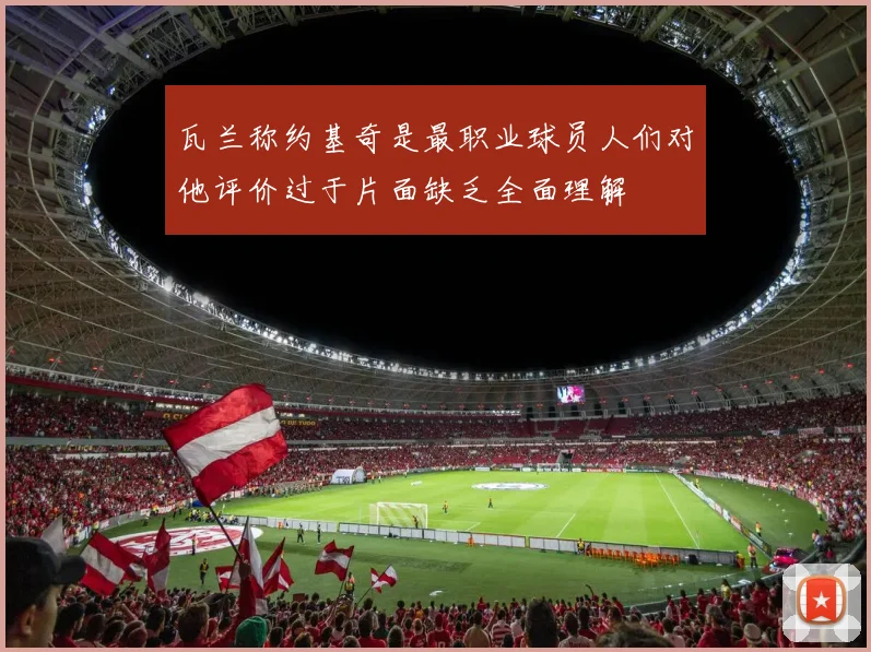 瓦兰称约基奇是最职业球员人们对他评价过于片面缺乏全面理解