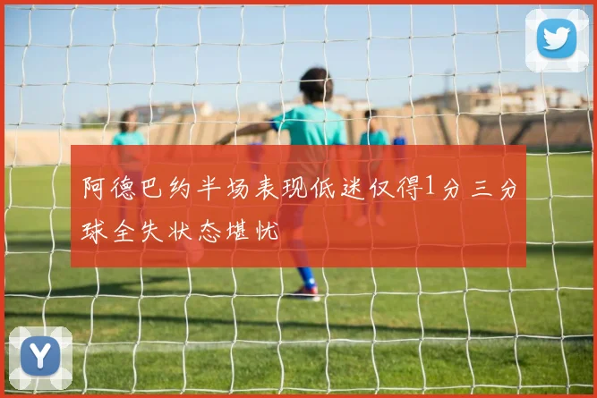 阿德巴约半场表现低迷仅得1分三分球全失状态堪忧