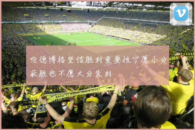 伦德博格坚信胜利重要性宁愿小分获胜也不愿大分失利