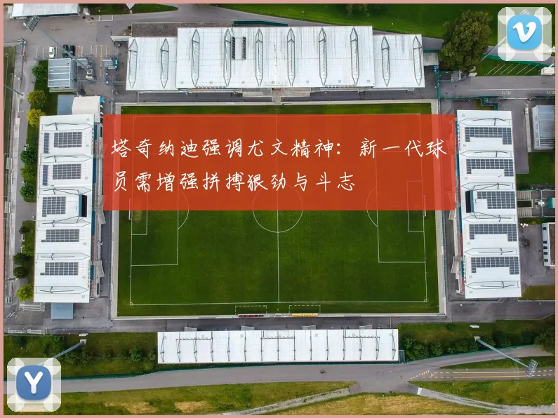 塔奇纳迪强调尤文精神：新一代球员需增强拼搏狠劲与斗志