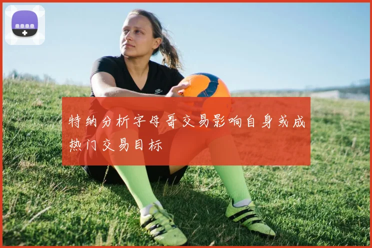 特纳分析字母哥交易影响自身或成热门交易目标