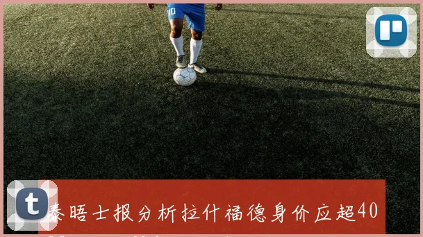 泰晤士报分析拉什福德身价应超4000万镑与M费对比引发热议